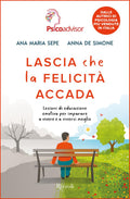 Lascia Che La Felicità Accada. Lezioni di educazione emotiva per imparare a vivere e a viversi meglio. (di Anna Maria Sepe, Anna De Simone - Ed. Rizzoli)