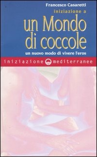 Iniziazione A Un Mondo Di Coccole. Un Nuovo Modo Di Vivere L'eros (di Francesco Casaretti - Ed. Edizioni Mediterranee)