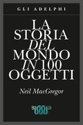 La Storia Del Mondo In 100 Oggetti. Ediz. Illustrata (di Neil MacGregor - Ed. Adelphi)